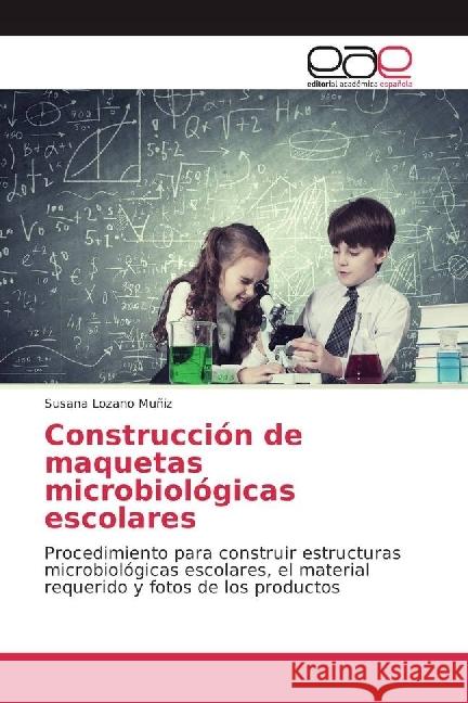 Construcción de maquetas microbiológicas escolares : Procedimiento para construir estructuras microbiológicas escolares, el material requerido y fotos de los productos Lozano Muñiz, Susana 9783639531879