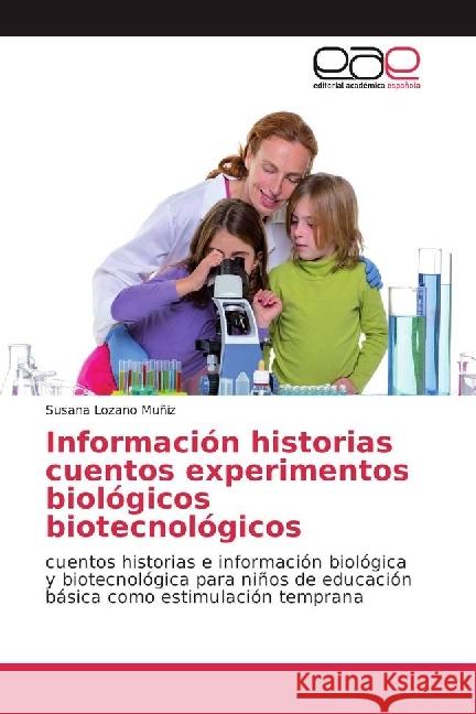 Información historias cuentos experimentos biológicos biotecnológicos : cuentos historias e información biológica y biotecnológica para niños de educación básica como estimulación temprana Lozano Muñiz, Susana 9783639531893