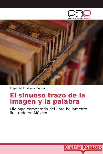 El sinuoso trazo de la imagen y la palabra : Filología comentada del libro bellamente ilustrado en México García Encina, Edgar Adolfo 9783639532685