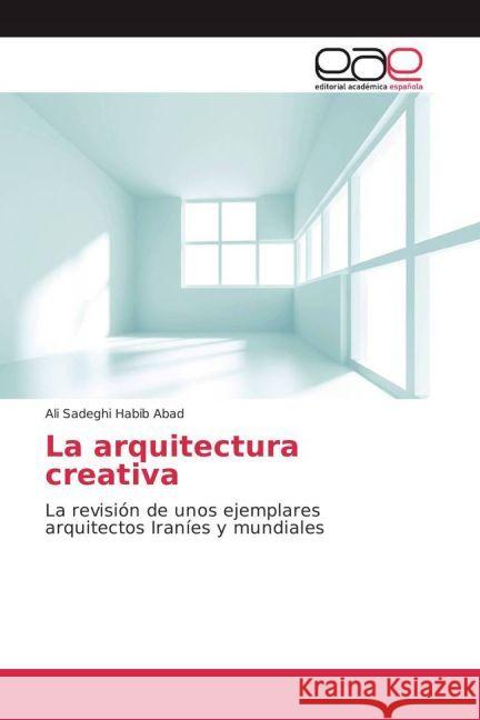 La arquitectura creativa : La revisión de unos ejemplares arquitectos Iraníes y mundiales Sadeghi Habib Abad, Ali 9783639532944