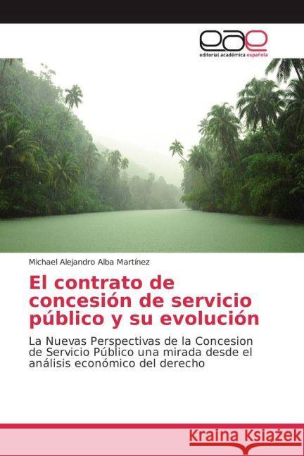 El contrato de concesión de servicio público y su evolución : La Nuevas Perspectivas de la Concesion de Servicio Público una mirada desde el análisis económico del derecho Alba Martínez, Michael Alejandro 9783639532951