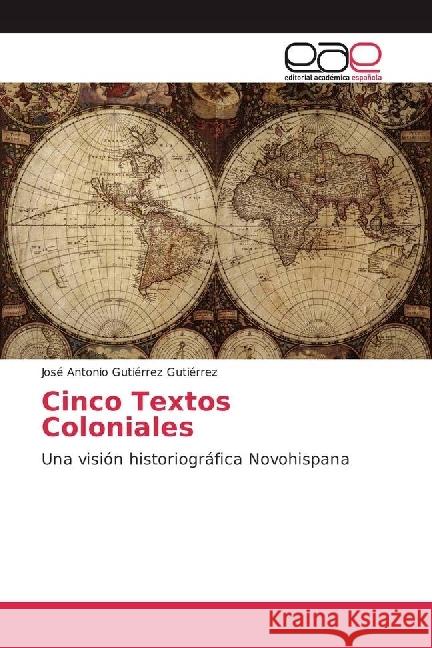 Cinco Textos Coloniales : Una visión historiográfica Novohispana Gutiérrez Gutiérrez, José Antonio 9783639536454