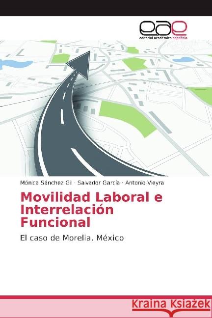 Movilidad Laboral e Interrelación Funcional : El caso de Morelia, México Sánchez Gil, Mónica; García, Salvador; Vieyra, Antonio 9783639537079 Editorial Académica Española