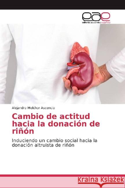 Cambio de actitud hacia la donación de riñón : Induciendo un cambio social hacia la donación altruista de riñón Melchor Ascencio, Alejandro 9783639537451