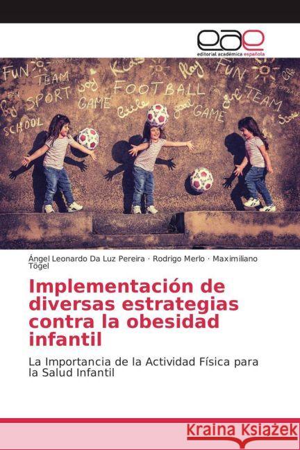 Implementación de diversas estrategias contra la obesidad infantil : La Importancia de la Actividad Física para la Salud Infantil Da Luz Pereira, Ángel Leonardo; Merlo, Rodrigo; Tögel, Maximiliano 9783639537871