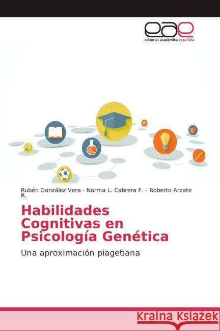 Habilidades Cognitivas en Psicología Genética : Una aproximación piagetiana González Vera, Rubén; Cabrera F., Norma L.; Arzate R., Roberto 9783639538762 Editorial Académica Española