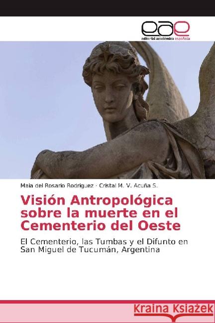 Visión Antropológica sobre la muerte en el Cementerio del Oeste : El Cementerio, las Tumbas y el Difunto en San Miguel de Tucumán, Argentina Rodriguez, Maia del Rosario; Acuña S., Cristal M. V. 9783639538816