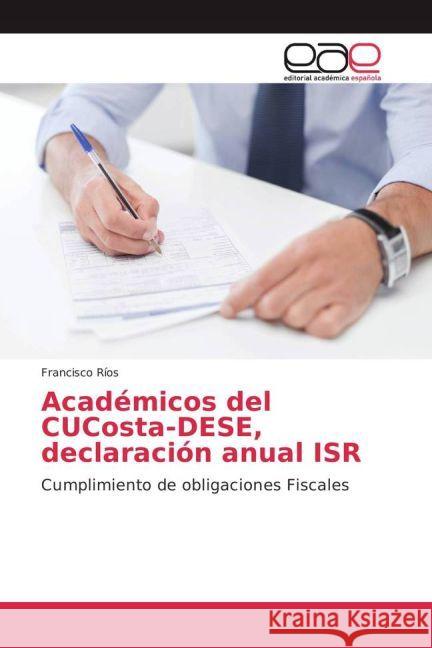 Académicos del CUCosta-DESE, declaración anual ISR : Cumplimiento de obligaciones Fiscales Ríos, Francisco 9783639601473 Editorial Académica Española