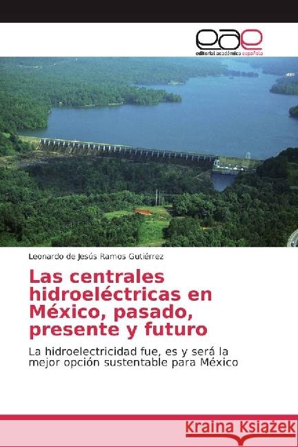 Las centrales hidroeléctricas en México, pasado, presente y futuro : La hidroelectricidad fue, es y será la mejor opción sustentable para México Ramos Gutiérrez, Leonardo de Jesús 9783639602289