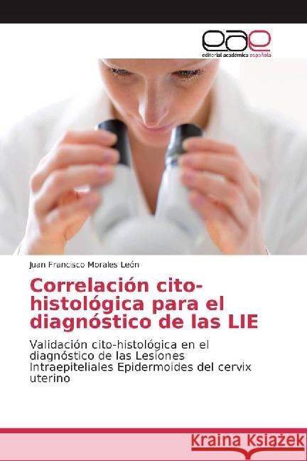 Correlación cito-histológica para el diagnóstico de las LIE : Validación cito-histológica en el diagnóstico de las Lesiones Intraepiteliales Epidermoides del cervix uterino Morales León, Juan Francisco 9783639603897