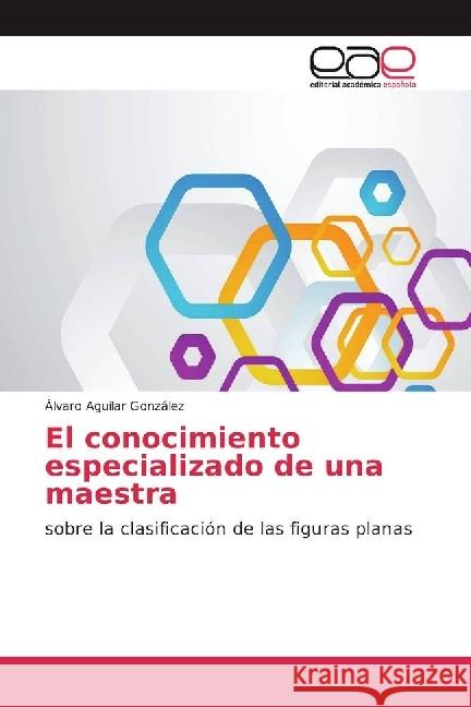 El conocimiento especializado de una maestra : sobre la clasificación de las figuras planas Aguilar González, Álvaro 9783639604047