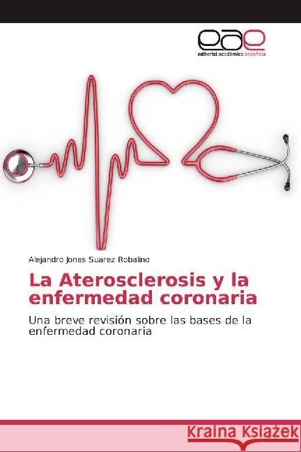 La Aterosclerosis y la enfermedad coronaria : Una breve revisión sobre las bases de la enfermedad coronaria Suarez Robalino, Alejandro Jonas 9783639605761