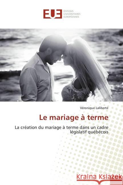 Le mariage à terme : La création du mariage à terme dans un cadre législatif québécois Laliberté, Véronique 9783639608649