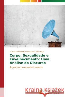 Corpo, Sexualidade e Envelhecimento: Uma Análise do Discurso Silva Francisco Norberto Moreira Da Silv 9783639611489 Novas Edicoes Academicas