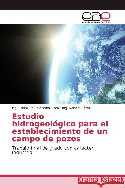 Estudio hidrogeológico para el establecimiento de un campo de pozos : Trabajo final de grado con carácter industrial Sánchez Caro, Ing. Carlos Paúl; Pérez, Ing. Nohelia 9783639614633
