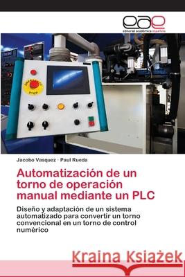 Automatización de un torno de operación manual mediante un PLC Jacobo Vasquez, Paul Rueda 9783639630152