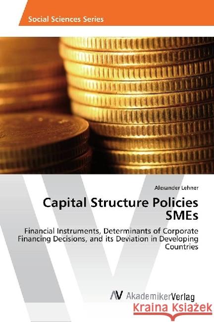 Capital Structure Policies SMEs : Financial Instruments, Determinants of Corporate Financing Decisions, and its Deviation in Developing Countries Lehner, Alexander 9783639634921