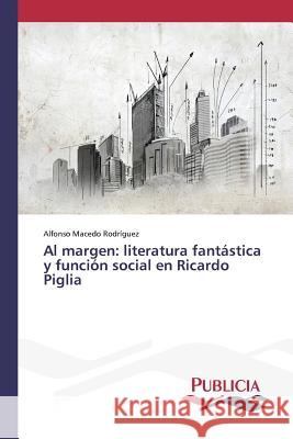 Al margen: literatura fantástica y función social en Ricardo Piglia Macedo Rodriguez Alfonso 9783639646108