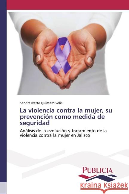 La violencia contra la mujer, su prevención como medida de seguridad : Análisis de la evolución y tratamiento de la violencia contra la mujer en Jalisco Quintero Solís, Sandra Ivette 9783639649918 Publicia