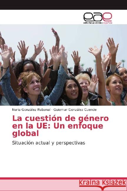 La cuestión de género en la UE: Un enfoque global : Situación actual y perspectivas González Rabanal, Nuria; González Cuende, Guiomar 9783639650389