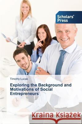 Exploring the Background and Motivations of Social Entrepreneurs Lucas Timothy 9783639660180 Scholars' Press