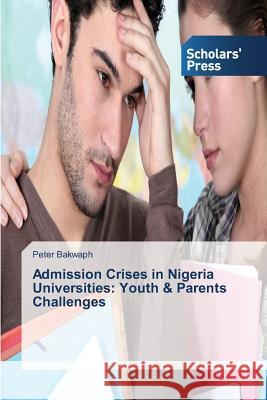 Admission Crises in Nigeria Universities: Youth & Parents Challenges Bakwaph Peter 9783639661095 Scholars' Press