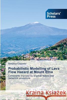 Probabilistic Modelling of Lava Flow Hazard at Mount Etna Cappello, Annalisa 9783639662894 Scholars' Press