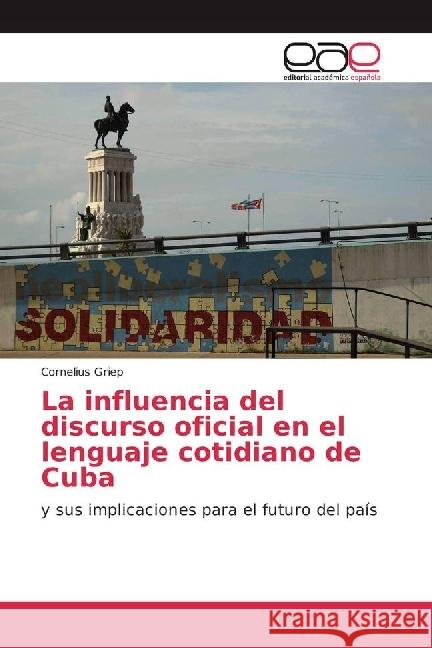 La influencia del discurso oficial en el lenguaje cotidiano de Cuba : y sus implicaciones para el futuro del país Griep, Cornelius 9783639663433 Editorial Académica Española