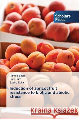 Induction of apricot fruit resistance to biotic and abiotic stress Ezzat Ahmed 9783639664201 Scholars' Press