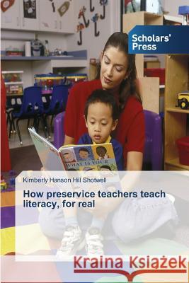 How preservice teachers teach literacy, for real Shotwell Kimberly Hanson Hill 9783639666090 Scholars' Press