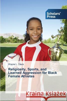 Religiosity, Sports, and Learned Aggression for Black Female Athletes Davis Wayne L. 9783639666816 Scholars' Press