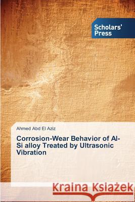 Corrosion-Wear Behavior of Al-Si alloy Treated by Ultrasonic Vibration Abd El Aziz Ahmed 9783639667202