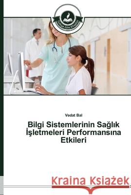 Bilgi Sistemlerinin Sağlık İşletmeleri Performansına Etkileri Bal, Vedat 9783639671568