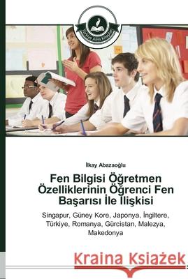 Fen Bilgisi Öğretmen Özelliklerinin Öğrenci Fen Başarısı İle İlişkisi İlkay Abazaoğlu 9783639672312 Turkiye Alim Kitapları