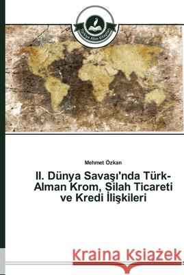 II. Dünya Savaşı'nda Türk-Alman Krom, Silah Ticareti ve Kredi İlişkileri Mehmet Ozkan 9783639672527