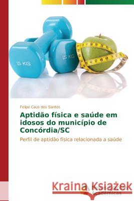 Aptidão física e saúde em idosos do município de Concórdia/SC Caus Dos Santos Felipe 9783639684285