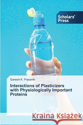 Interactions of Plasticizers with Physiologically Important Proteins Ganesh K Prasanth 9783639701364 Scholars' Press