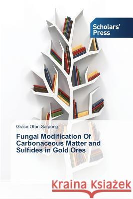 Fungal Modification Of Carbonaceous Matter and Sulfides in Gold Ores Grace Ofori-Sarpong 9783639702149 Scholars' Press