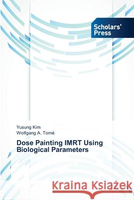 Dose Painting IMRT Using Biological Parameters Kim Yusung                               Tome Wolfgang a. 9783639702729 Scholars' Press