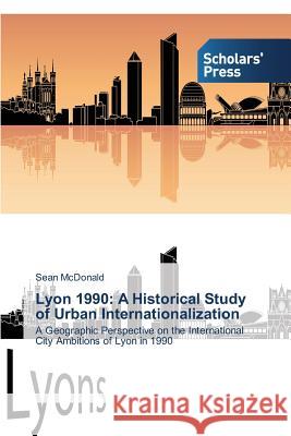 Lyon 1990: A Historical Study of Urban Internationalization McDonald, Sean 9783639704471