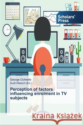 Perception of factors influencing enrolment in TV subjects Ochwata George                           Oluoch Audi 9783639705782 Scholars' Press