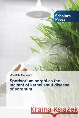 Sporisorium Sorghi as the Incitant of Kernel Smut Disease of Sorghum Moharam Moustafa 9783639706086