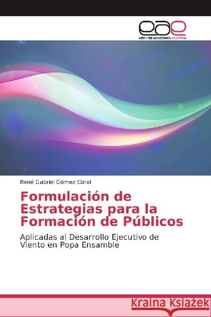 Formulación de Estrategias para la Formación de Públicos : Aplicadas al Desarrollo Ejecutivo de Viento en Popa Ensamble Gómez Coral, René Gabriel 9783639709513