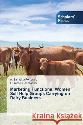 Marketing Functions: Women Self Help Groups Carrying on Dairy Business Fernando a. Sahayitta                    Gnanasekar I. Francis 9783639712926