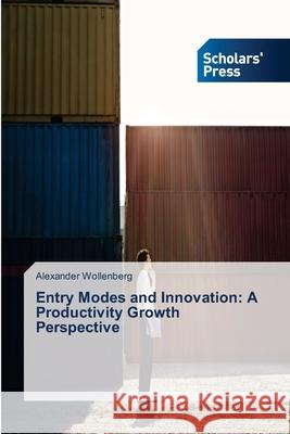 Entry Modes and Innovation: A Productivity Growth Perspective Wollenberg Alexander 9783639713985 Scholars' Press