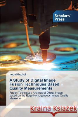 A Study of Digital Image Fusion Techniques Based Quality Measurements Khudhair Heba 9783639714791 Scholars' Press