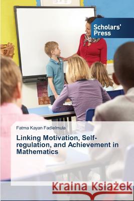 Linking Motivation, Self-Regulation, and Achievement in Mathematics Kayan Fadlelmula Fatma 9783639718973