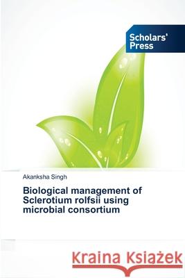 Biological management of Sclerotium rolfsii using microbial consortium Singh Akanksha 9783639719956