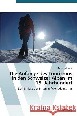 Die Anfänge des Tourismus in den Schweizer Alpen im 19. Jahrhundert Hofmann Marcel 9783639724004