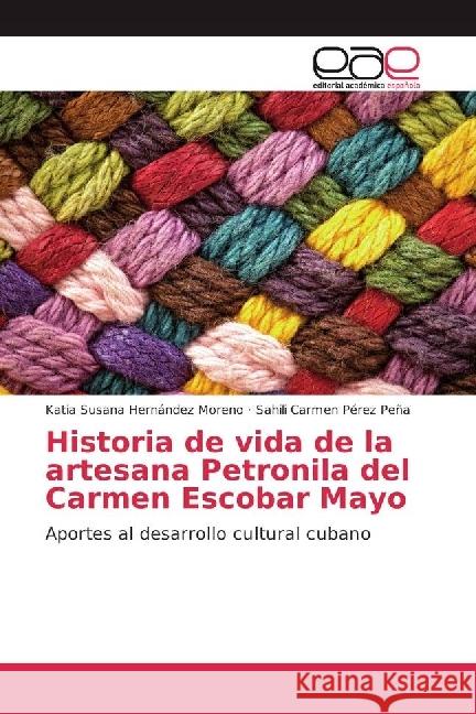 Historia de vida de la artesana Petronila del Carmen Escobar Mayo : Aportes al desarrollo cultural cubano Hernández Moreno, Katia Susana; Pérez Peña, Sahili Carmen 9783639727432